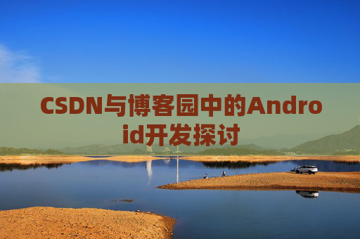 CSDN与博客园中的Android开发探讨